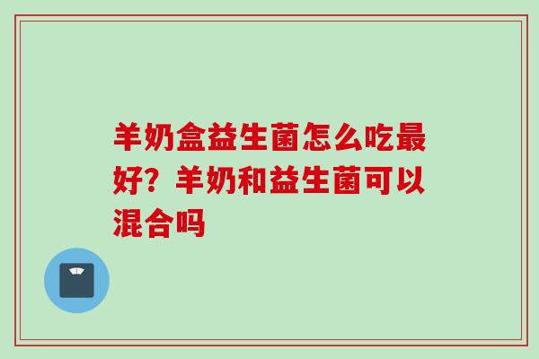 羊奶盒益生菌怎么吃好？羊奶和益生菌可以混合吗