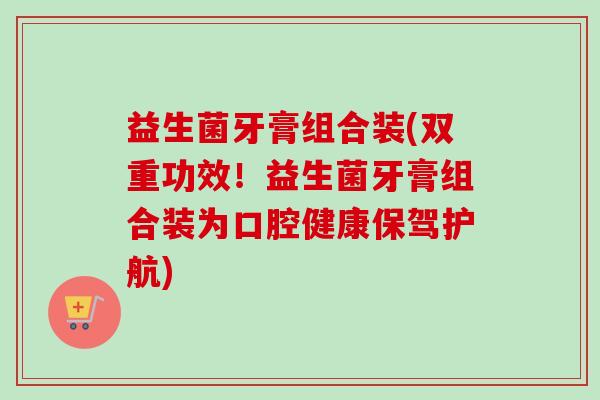 益生菌牙膏组合装(双重功效!益生菌牙膏组合装为口腔健康保驾护航) 益生菌牙膏组合装(双重功效!益生菌牙膏组合装为口腔健康保驾护航)