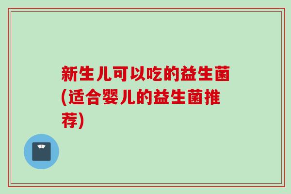 新生儿可以吃的益生菌(适合婴儿的益生菌推荐) 新生儿可以吃的益生菌(适合婴儿的益生菌推荐)