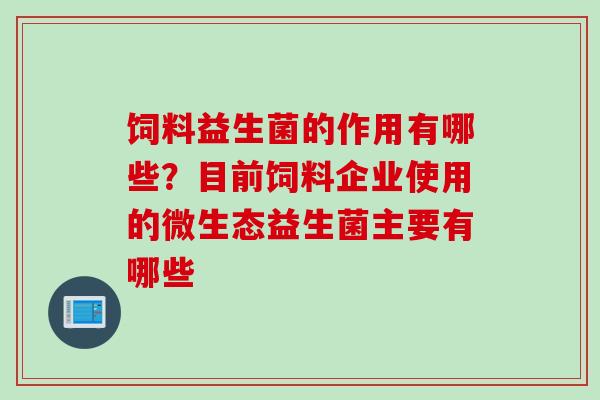 饲料益生菌的作用有哪些？目前饲料企业使用的微生态益生菌主要有哪些
