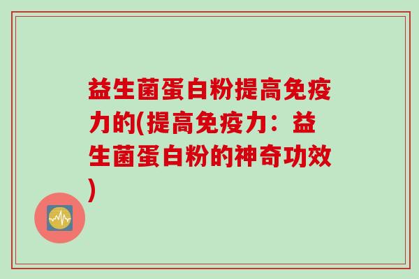 益生菌蛋白粉提高力的(提高力：益生菌蛋白粉的神奇功效)