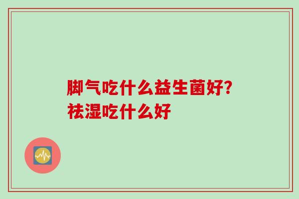 脚气吃什么益生菌好?祛湿吃什么好 脚气吃什么益生菌好?祛湿吃什么好