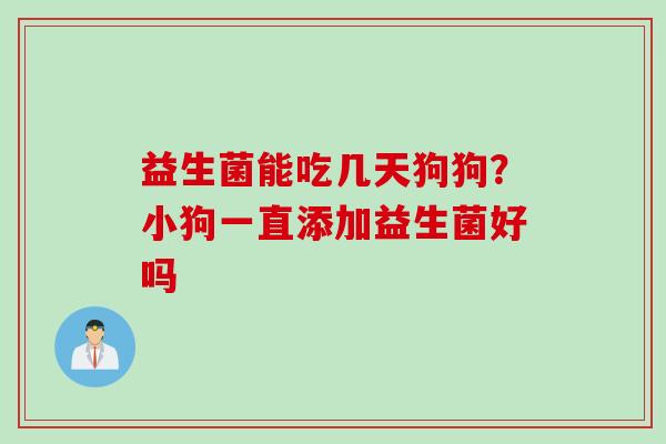 益生菌能吃几天狗狗?小狗一直添加益生菌好吗 益生菌能吃几天狗狗?小狗一直添加益生菌好吗