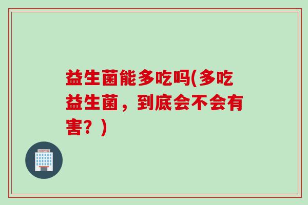 益生菌能多吃吗(多吃益生菌，到底会不会有害？)