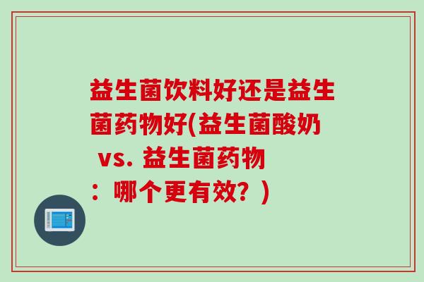 益生菌饮料好还是益生菌好(益生菌酸奶 vs. 益生菌:哪个更有效?) 益生菌饮料好还是益生菌好(益生菌酸奶 vs. 益生菌:哪个更有效?)