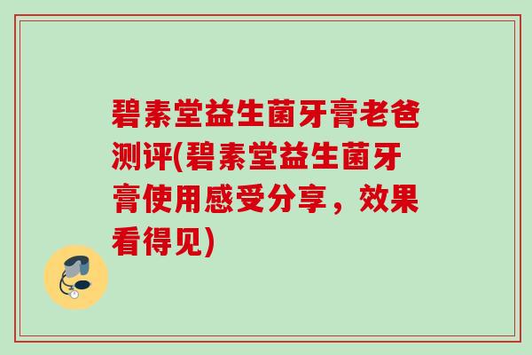 碧素堂益生菌牙膏老爸测评(碧素堂益生菌牙膏使用感受分享,效果看得见) 碧素堂益生菌牙膏老爸测评(碧素堂益生菌牙膏使用感受分享,效果看得见)