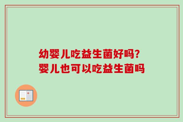 幼婴儿吃益生菌好吗?婴儿也可以吃益生菌吗 幼婴儿吃益生菌好吗?婴儿也可以吃益生菌吗