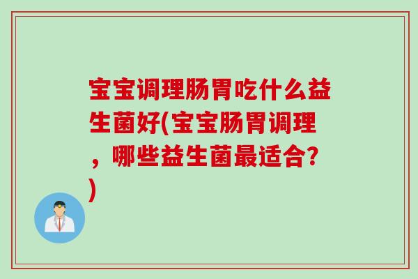 宝宝调理肠胃吃什么益生菌好(宝宝肠胃调理，哪些益生菌适合？)