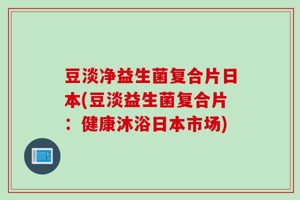 豆淡净益生菌复合片日本(豆淡益生菌复合片：健康沐浴日本市场)