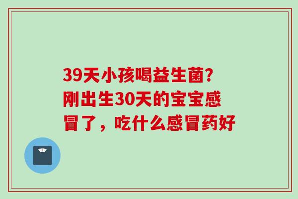 39天小孩喝益生菌？刚出生30天的宝宝了，吃什么药好