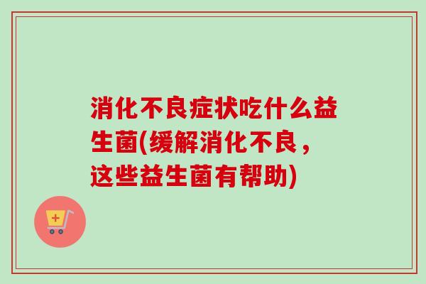 症状吃什么益生菌(缓解,这些益生菌有帮助) 症状吃什么益生菌(缓解,这些益生菌有帮助)
