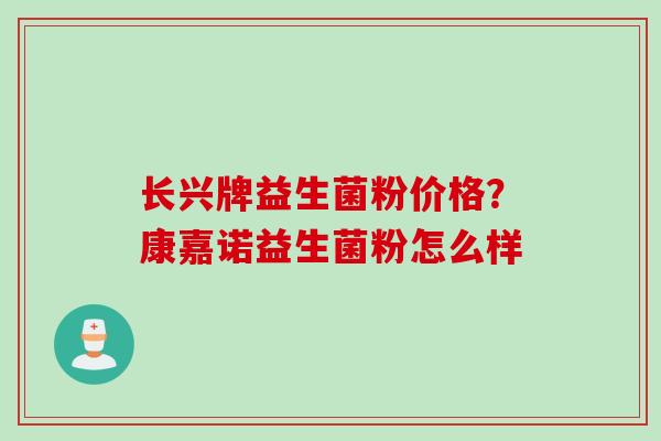 长兴牌益生菌粉价格?康嘉诺益生菌粉怎么样 长兴牌益生菌粉价格?康嘉诺益生菌粉怎么样