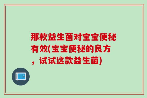 那款益生菌对宝宝有效(宝宝的良方,试试这款益生菌) 那款益生菌对宝宝有效(宝宝的良方,试试这款益生菌)