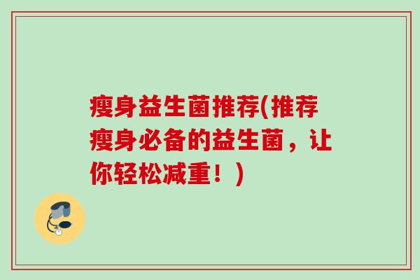 瘦身益生菌推荐(推荐瘦身必备的益生菌,让你轻松减重!) 瘦身益生菌推荐(推荐瘦身必备的益生菌,让你轻松减重!)