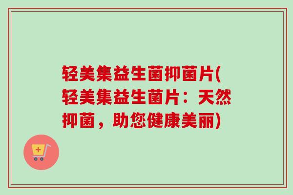 轻美集益生菌抑菌片(轻美集益生菌片:天然抑菌,助您健康美丽) 轻美集益生菌抑菌片(轻美集益生菌片:天然抑菌,助您健康美丽)