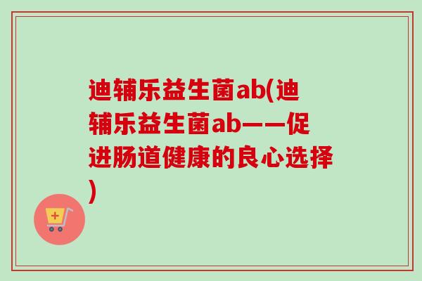 迪辅乐益生菌ab(迪辅乐益生菌ab——促进肠道健康的良心选择) 迪辅乐益生菌ab(迪辅乐益生菌ab——促进肠道健康的良心选择)