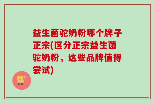 益生菌驼奶粉哪个牌子正宗(区分正宗益生菌驼奶粉,这些品牌值得尝试) 益生菌驼奶粉哪个牌子正宗(区分正宗益生菌驼奶粉,这些品牌值得尝试)