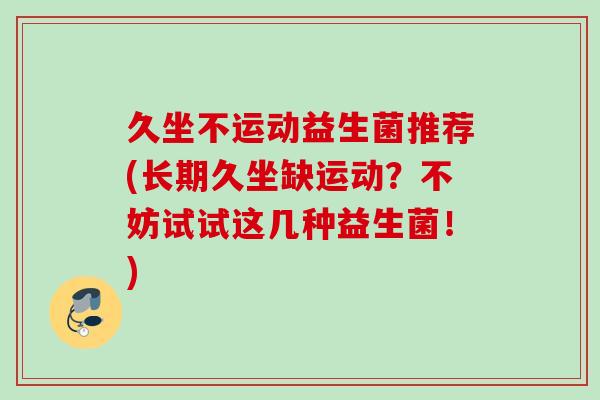 久坐不运动益生菌推荐(长期久坐缺运动？不妨试试这几种益生菌！)