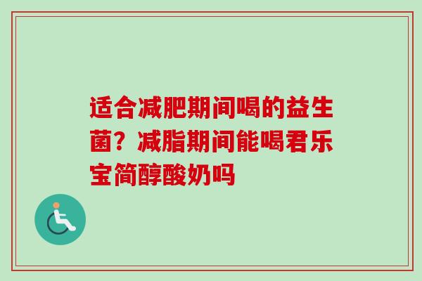 适合期间喝的益生菌？减脂期间能喝君乐宝简醇酸奶吗