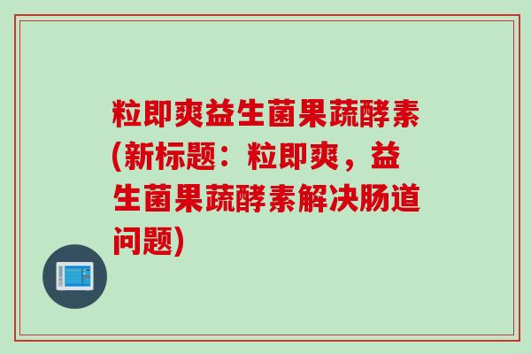 粒即爽益生菌果蔬酵素(新标题:粒即爽,益生菌果蔬酵素解决肠道问题) 粒即爽益生菌果蔬酵素(新标题:粒即爽,益生菌果蔬酵素解决肠道问题)