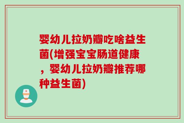 婴幼儿拉奶瓣吃啥益生菌(增强宝宝肠道健康,婴幼儿拉奶瓣推荐哪种益生菌) 婴幼儿拉奶瓣吃啥益生菌(增强宝宝肠道健康,婴幼儿拉奶瓣推荐哪种益生菌)