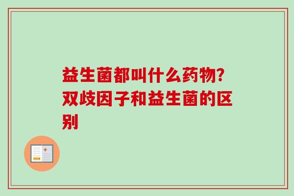 益生菌都叫什么?双歧因子和益生菌的区别 益生菌都叫什么?双歧因子和益生菌的区别