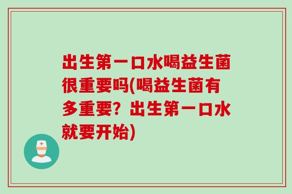 出生第一口水喝益生菌很重要吗(喝益生菌有多重要?出生第一口水就要开始) 出生第一口水喝益生菌很重要吗(喝益生菌有多重要?出生第一口水就要开始)