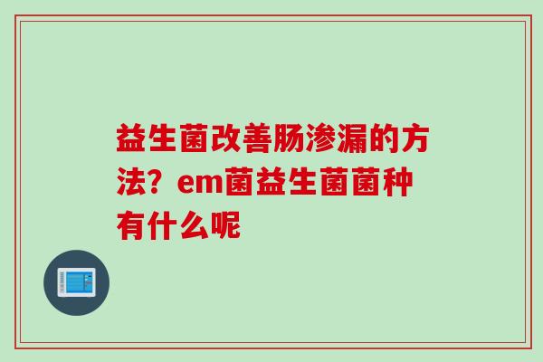 益生菌改善肠渗漏的方法？em菌益生菌菌种有什么呢