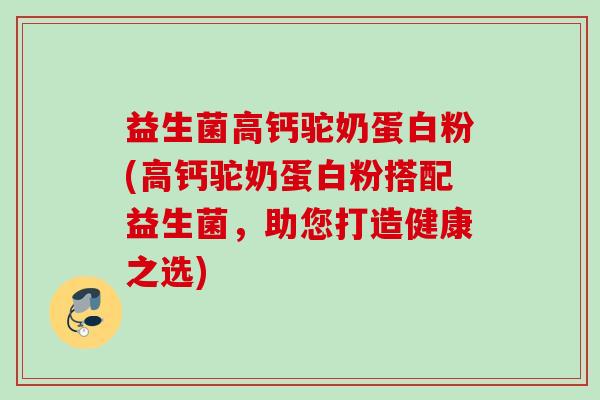 益生菌高钙驼奶蛋白粉(高钙驼奶蛋白粉搭配益生菌,助您打造健康之选) 益生菌高钙驼奶蛋白粉(高钙驼奶蛋白粉搭配益生菌,助您打造健康之选)