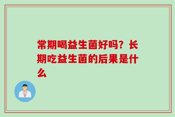 常期喝益生菌好吗?长期吃益生菌的后果是什么 常期喝益生菌好吗?长期吃益生菌的后果是什么