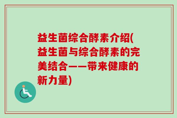 益生菌综合酵素介绍(益生菌与综合酵素的完美结合——带来健康的新力量)