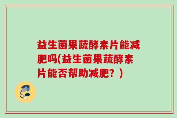 益生菌果蔬酵素片能吗(益生菌果蔬酵素片能否帮助?) 益生菌果蔬酵素片能吗(益生菌果蔬酵素片能否帮助?)