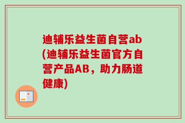 迪辅乐益生菌自营ab(迪辅乐益生菌官方自营产品AB,助力肠道健康) 迪辅乐益生菌自营ab(迪辅乐益生菌官方自营产品AB,助力肠道健康)