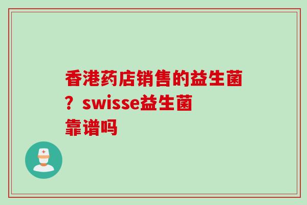 香港药店销售的益生菌?swisse益生菌靠谱吗 香港药店销售的益生菌?swisse益生菌靠谱吗