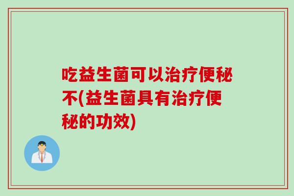 吃益生菌可以不(益生菌具有的功效)
