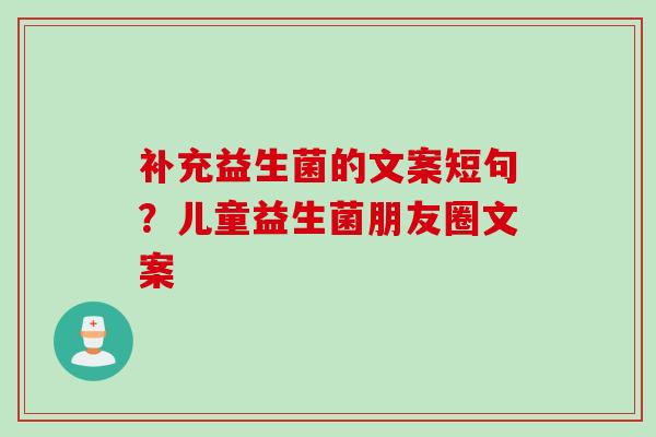 补充益生菌的文案短句？儿童益生菌朋友圈文案