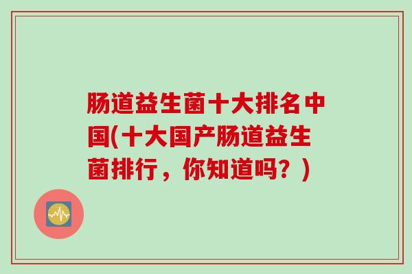 肠道益生菌十大排名中国(十大国产肠道益生菌排行，你知道吗？)