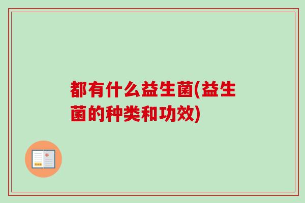 都有什么益生菌(益生菌的种类和功效) 都有什么益生菌(益生菌的种类和功效)
