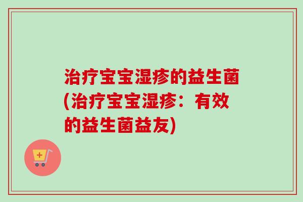 宝宝的益生菌(宝宝:有效的益生菌益友) 宝宝的益生菌(宝宝:有效的益生菌益友)