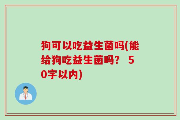 狗可以吃益生菌吗(能给狗吃益生菌吗？ 50字以内)