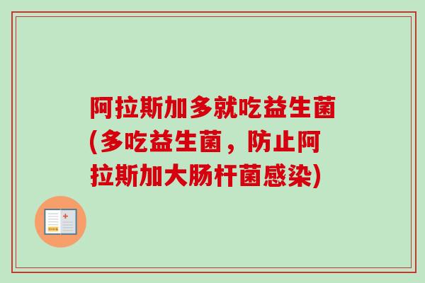 阿拉斯加多就吃益生菌(多吃益生菌，防止阿拉斯加大肠杆菌)