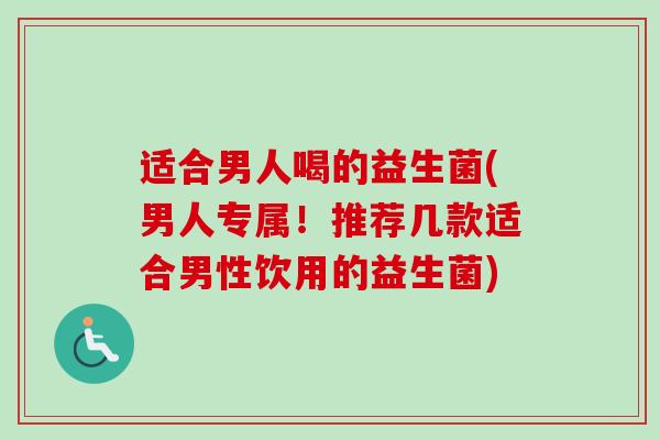 适合男人喝的益生菌(男人专属！推荐几款适合男性饮用的益生菌)