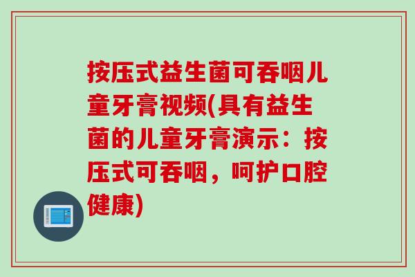 按压式益生菌可吞咽儿童牙膏视频(具有益生菌的儿童牙膏演示：按压式可吞咽，呵护口腔健康)