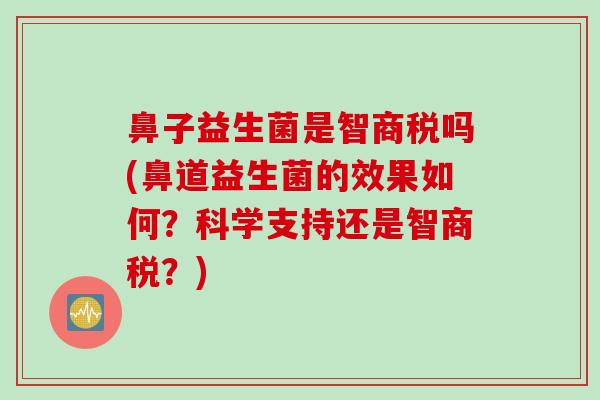 鼻子益生菌是智商税吗(鼻道益生菌的效果如何？科学支持还是智商税？)