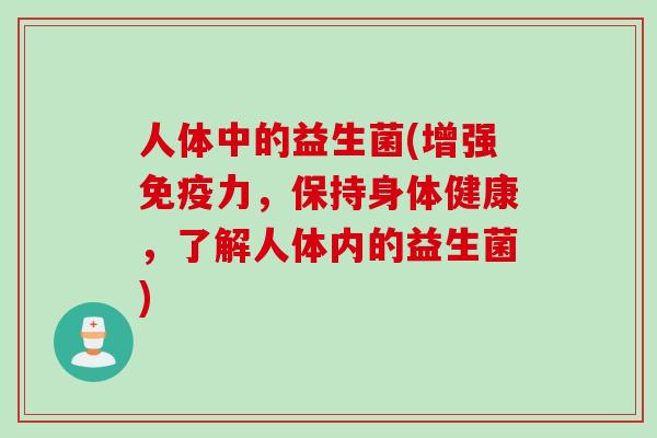 人体中的益生菌(增强力,保持身体健康,了解人体内的益生菌) 人体中的益生菌(增强力,保持身体健康,了解人体内的益生菌)