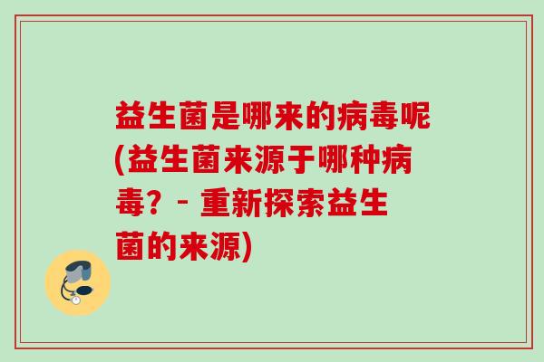 益生菌是哪来的呢(益生菌来源于哪种？- 重新探索益生菌的来源)