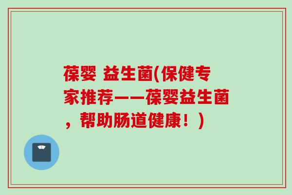 葆婴 益生菌(保健专家推荐——葆婴益生菌，帮助肠道健康！)