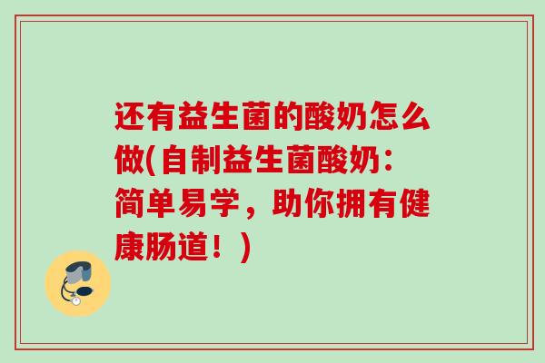 还有益生菌的酸奶怎么做(自制益生菌酸奶：简单易学，助你拥有健康肠道！)