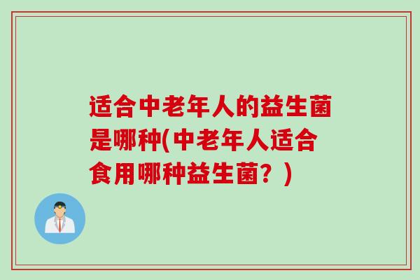 适合中老年人的益生菌是哪种(中老年人适合食用哪种益生菌?) 适合中老年人的益生菌是哪种(中老年人适合食用哪种益生菌?)