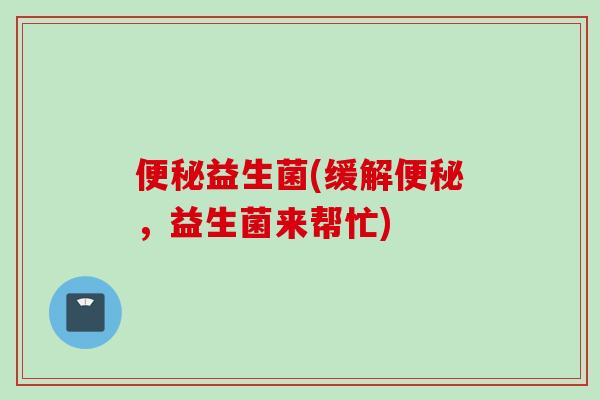 益生菌(缓解,益生菌来帮忙) 益生菌(缓解,益生菌来帮忙)